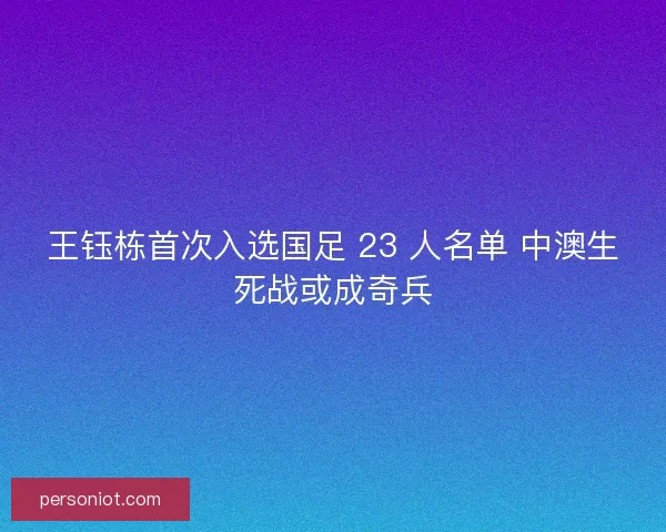 王钰栋首次入选国足 23 人名单 中澳生死战或成奇兵