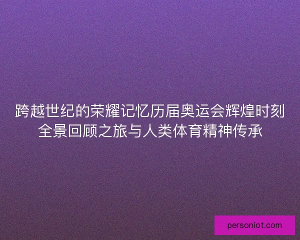 跨越世纪的荣耀记忆历届奥运会辉煌时刻全景回顾之旅与人类体育精神传承