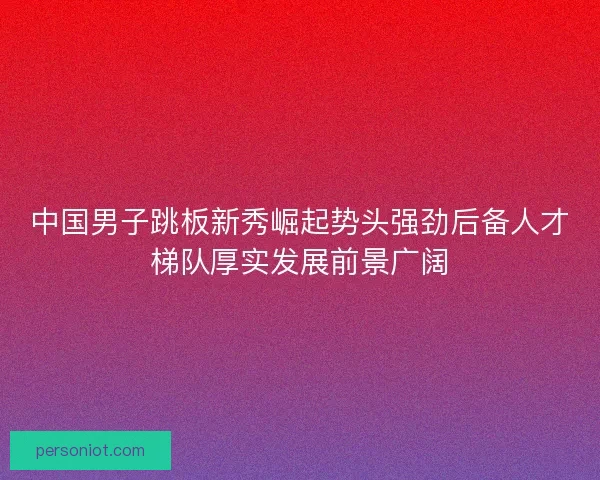 中国男子跳板新秀崛起势头强劲后备人才梯队厚实发展前景广阔