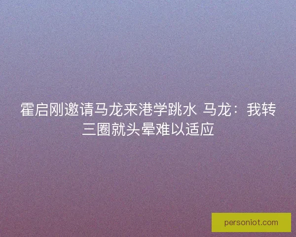 霍启刚邀请马龙来港学跳水 马龙：我转三圈就头晕难以适应