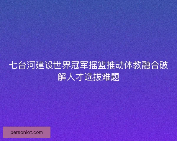 七台河建设世界冠军摇篮推动体教融合破解人才选拔难题