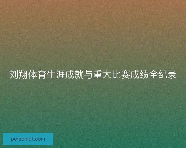 刘翔体育生涯成就与重大比赛成绩全纪录