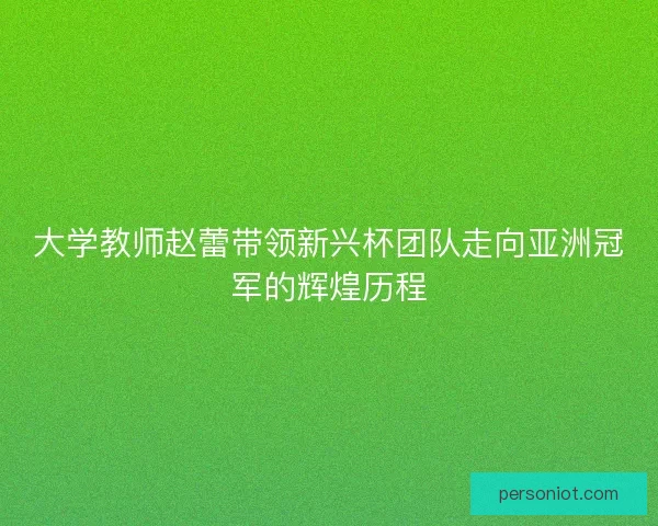 大学教师赵蕾带领新兴杯团队走向亚洲冠军的辉煌历程
