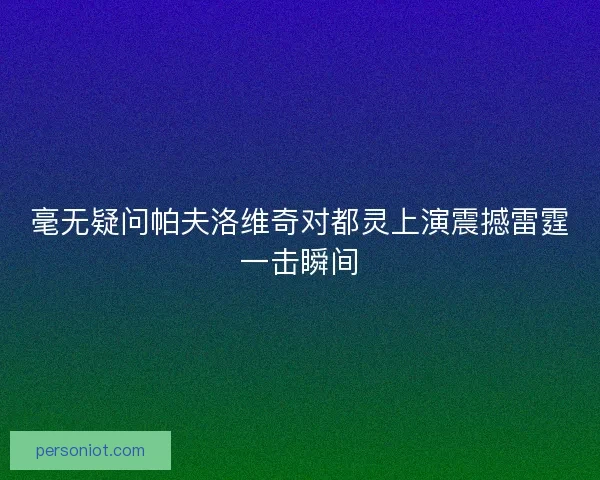 毫无疑问帕夫洛维奇对都灵上演震撼雷霆一击瞬间