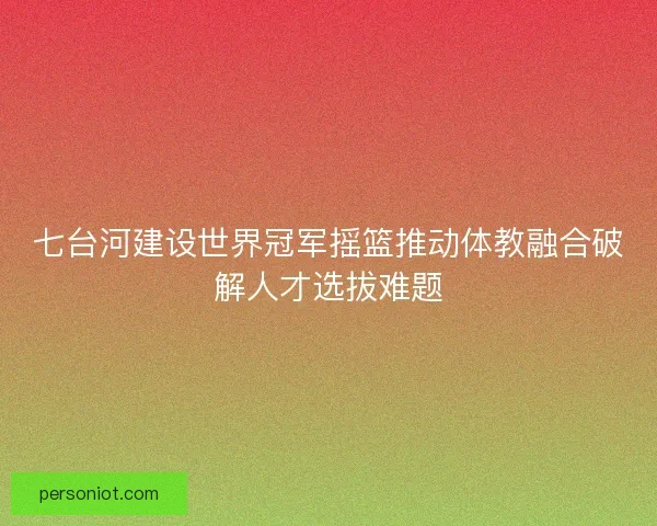 七台河建设世界冠军摇篮推动体教融合破解人才选拔难题