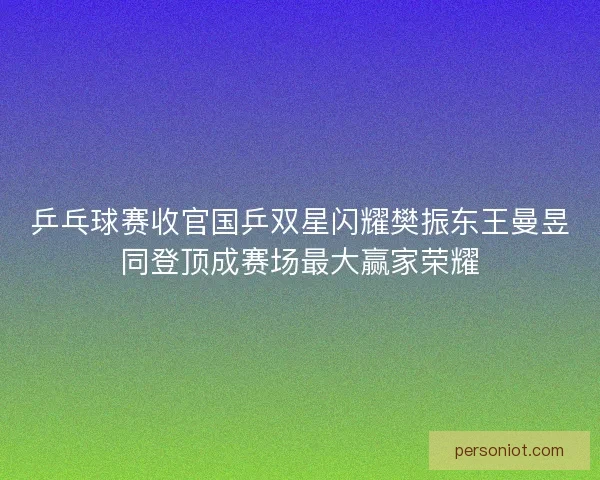 乒乓球赛收官国乒双星闪耀樊振东王曼昱同登顶成赛场最大赢家荣耀