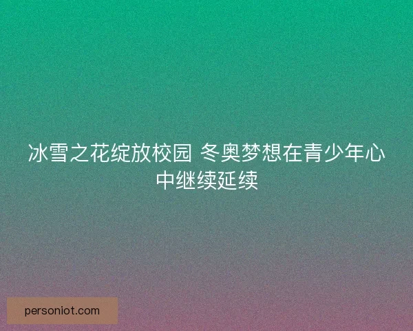 冰雪之花绽放校园 冬奥梦想在青少年心中继续延续